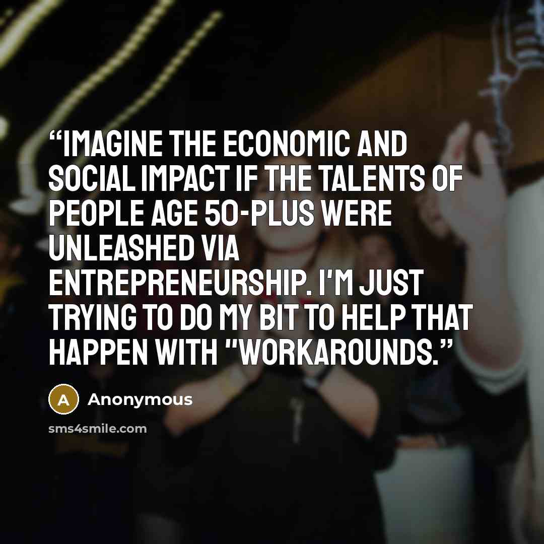“Imagine the economic and social impact if the talents of people age 50-plus were unleashed via entrepreneurship. I'm just trying to do my bit to help that happen with "Workarounds.” quote by Anonymous
