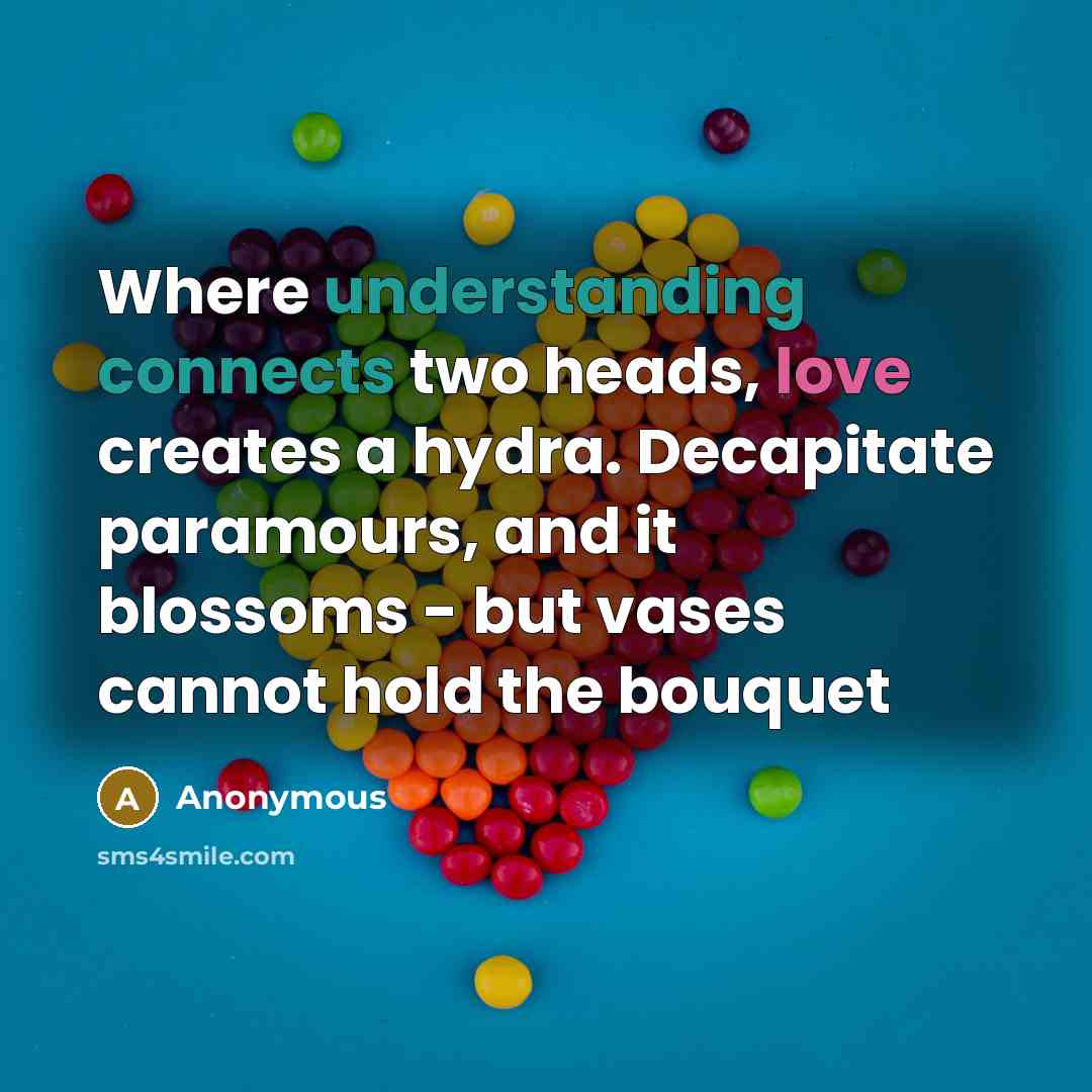 “Where understanding connects two heads, love creates a hydra. Decapitate paramours, and it blossoms - but vases cannot hold the bouquet” quote by Anonymous