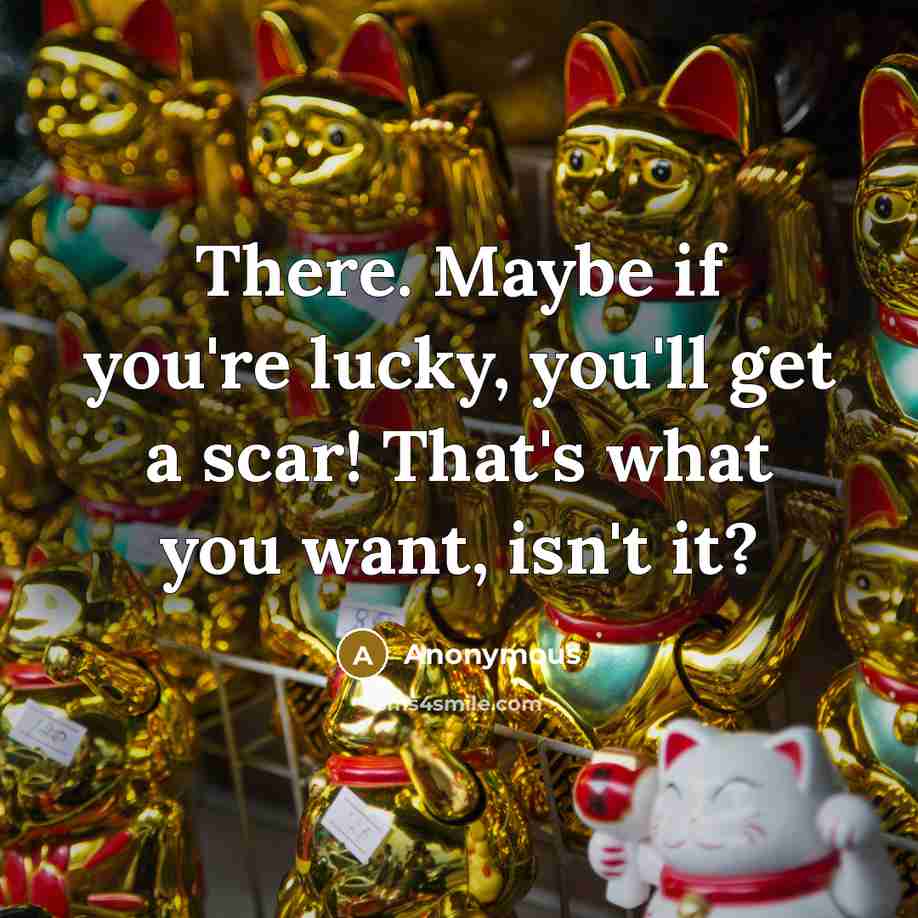 “There. Maybe if you're lucky, you'll get a scar! That's…” quote by Anonymous