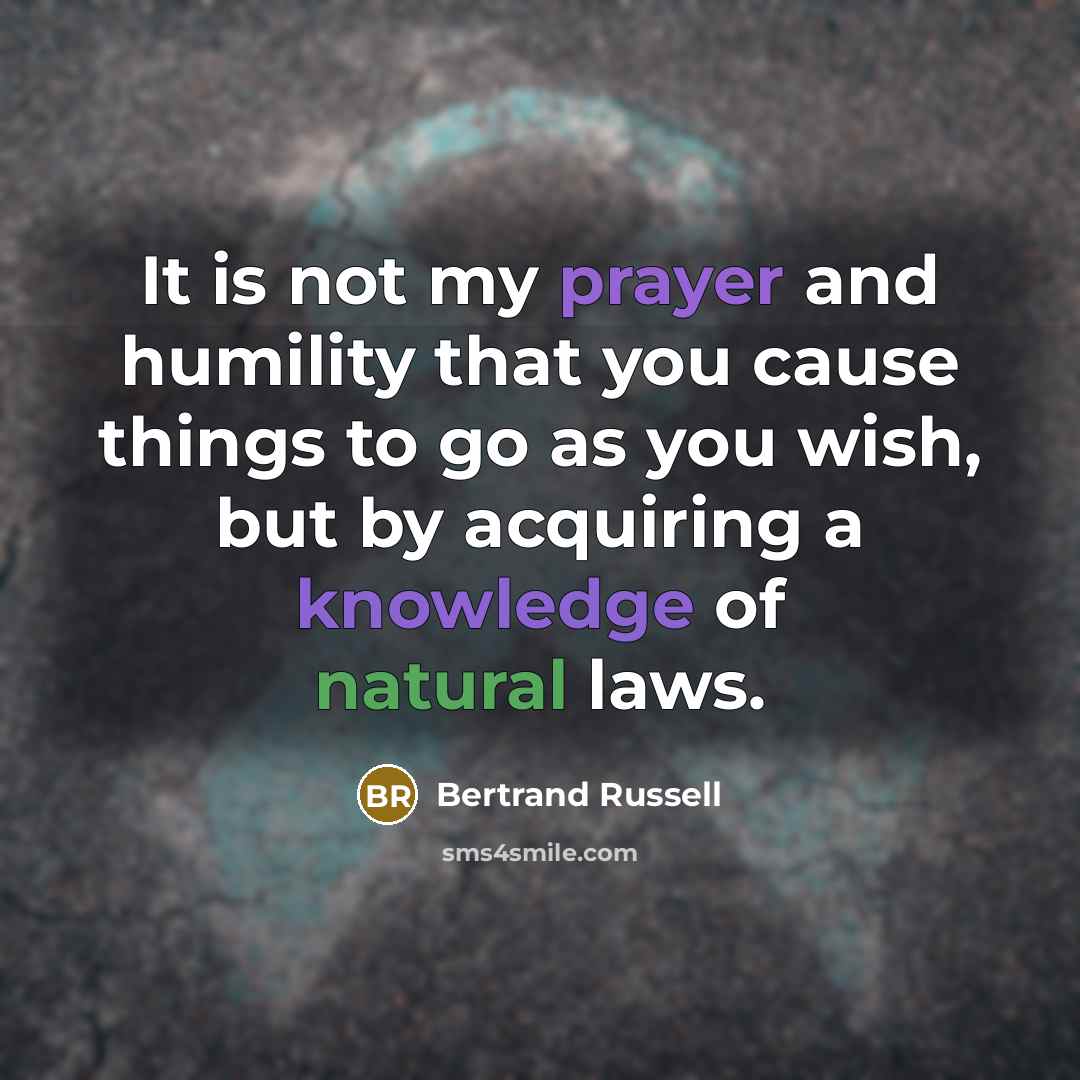 “It is not my prayer and humility that you cause things to go as you wish, but by acquiring a knowledge of natural laws.” quote by Bertrand Russell