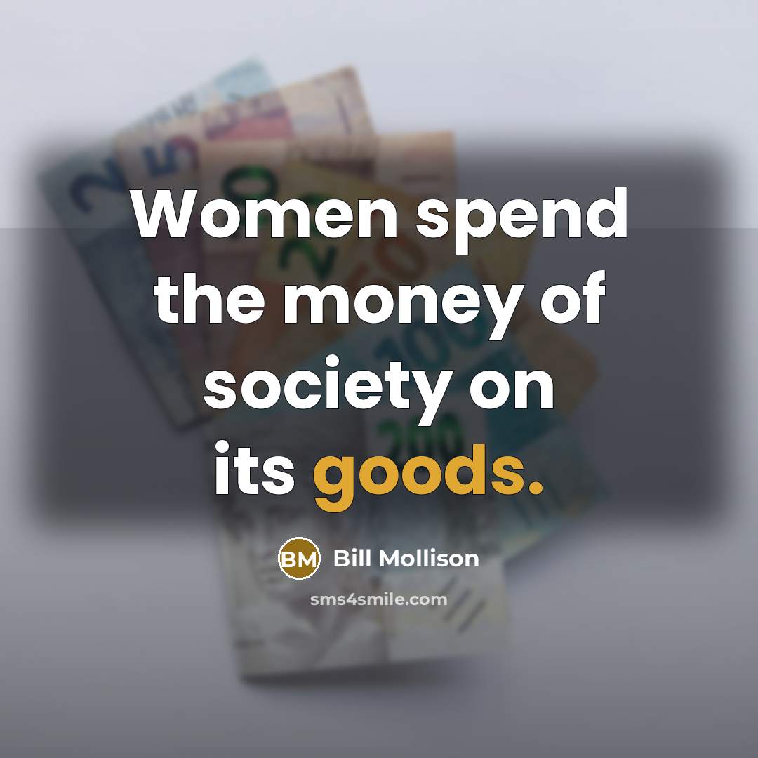 “Women spend the money of society on its goods.” quote by Bill Mollison