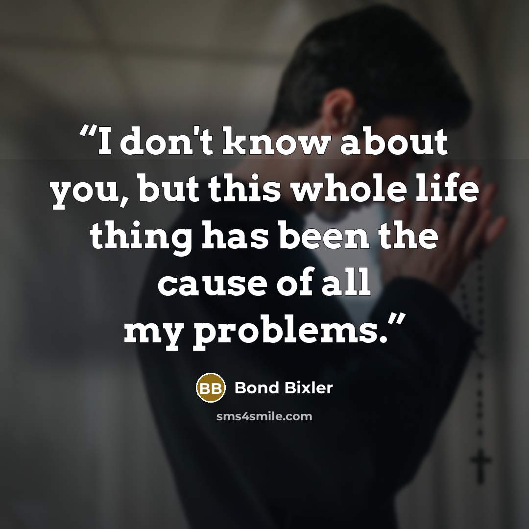 “I don't know about you, but this whole life thing has been the cause of all my problems.” quote by Bond Bixler