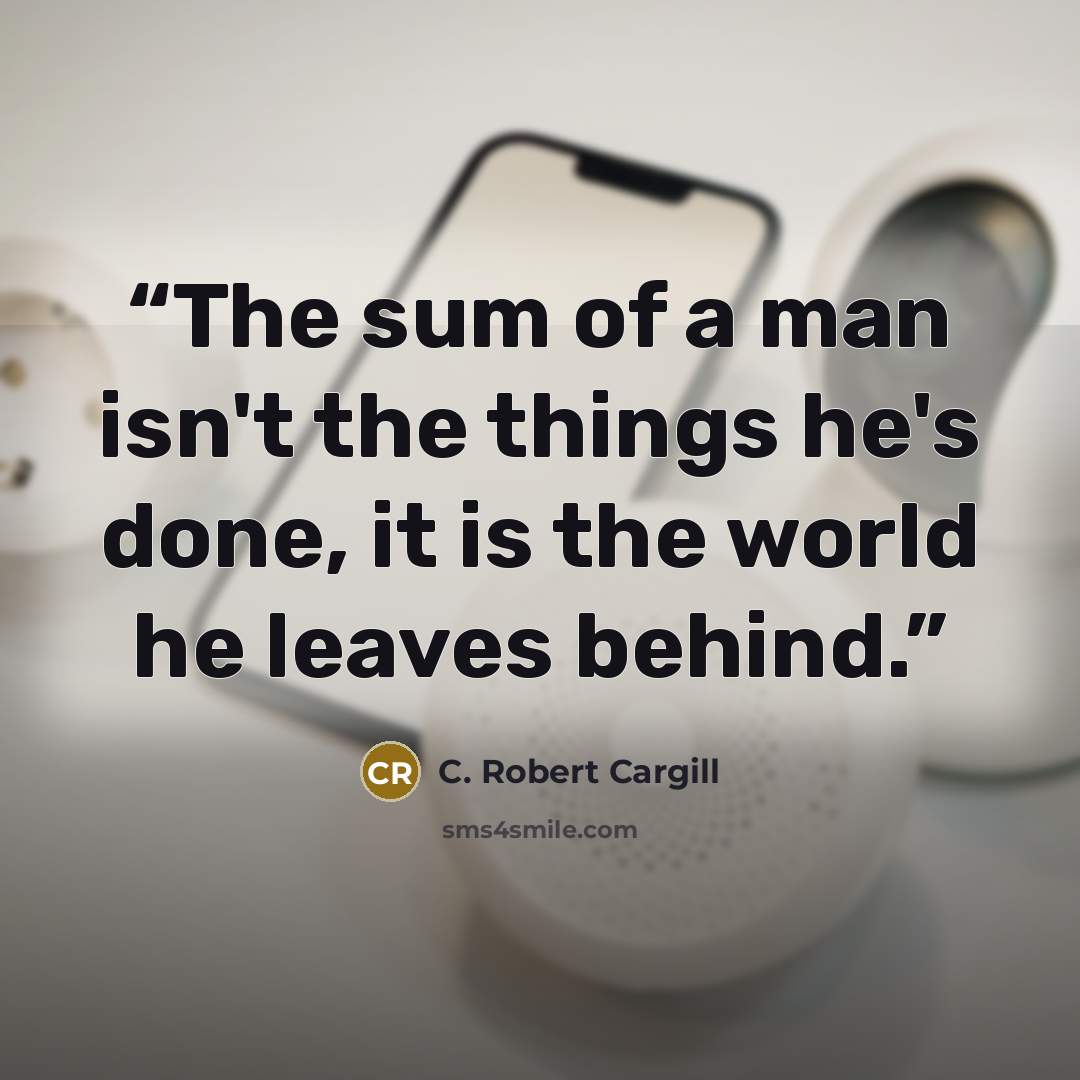 “The sum of a man isn't the things he's done, it is the world he leaves behind.” quote by C. Robert Cargill