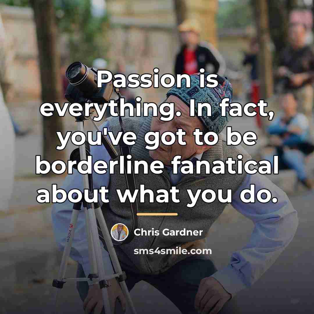 “Passion is everything. In fact, you've got to be borderline…” quote by Chris Gardner