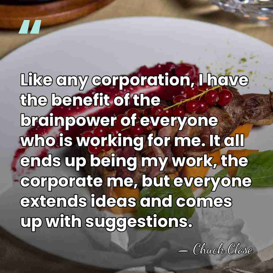 Like any corporation, I have the benefit of the brainpower of everyone&hellip; - Chuck Close