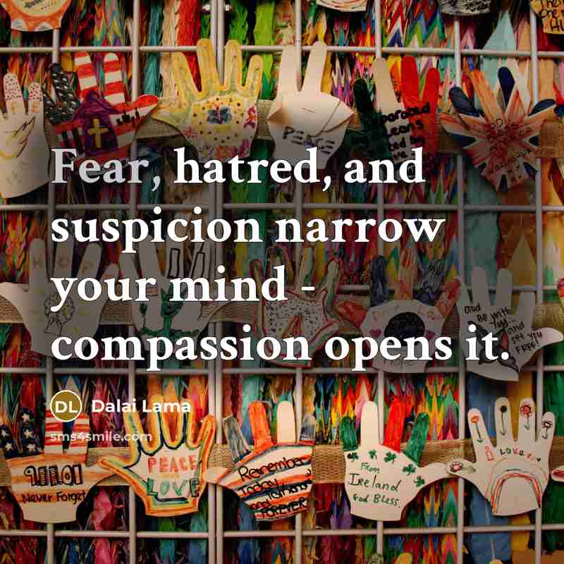 “Fear, hatred, and suspicion narrow your mind - compassion opens…” quote by Dalai Lama