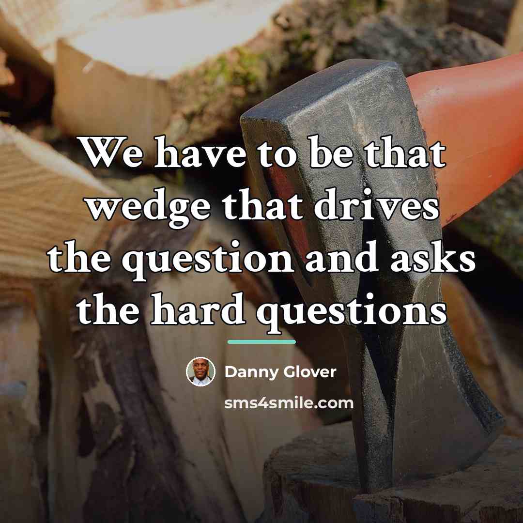“We have to be that wedge that drives the question…” quote by Danny Glover