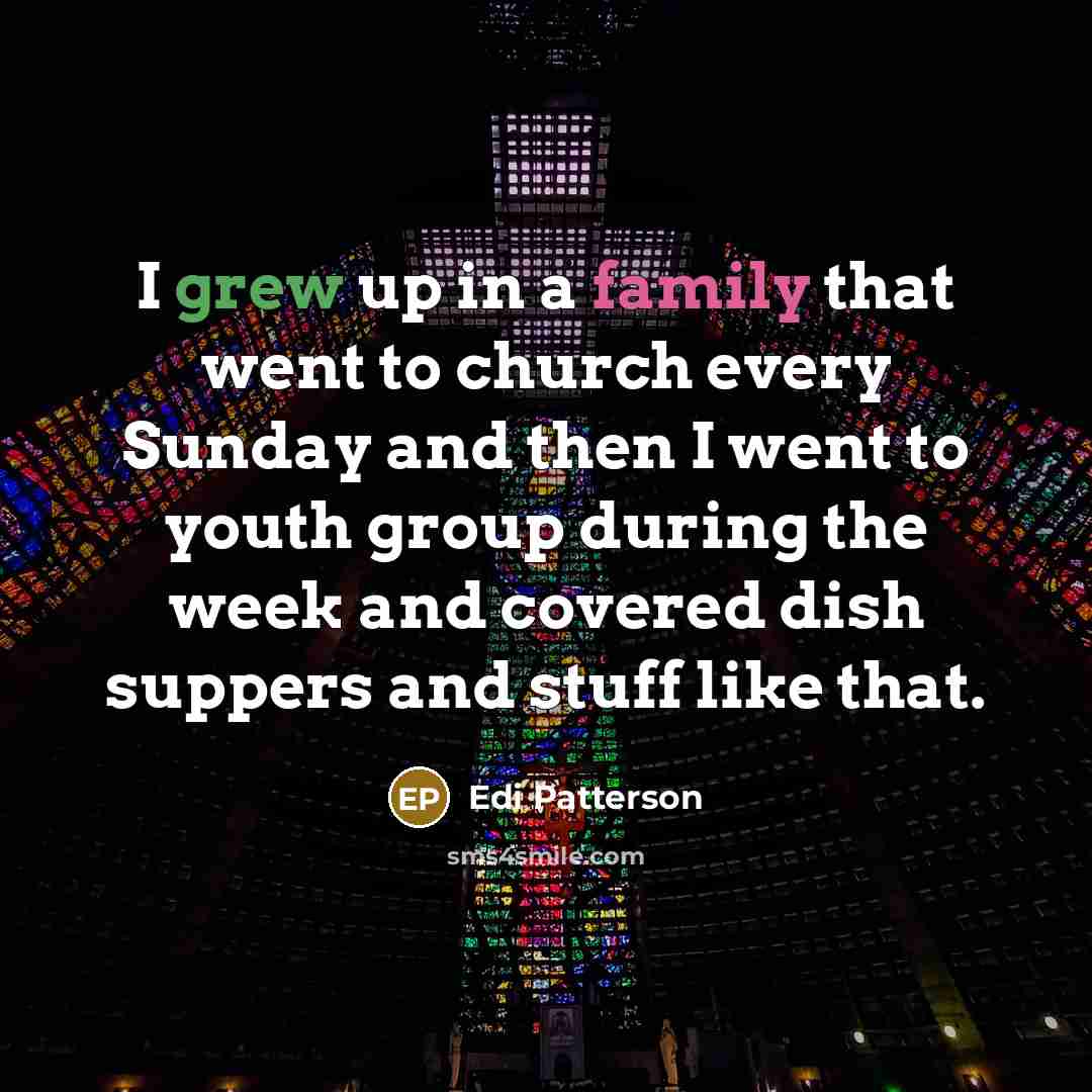 “I grew up in a family that went to church every Sunday and then I went to youth group during the week and covered dish suppers and stuff like that.” quote by Edi Patterson
