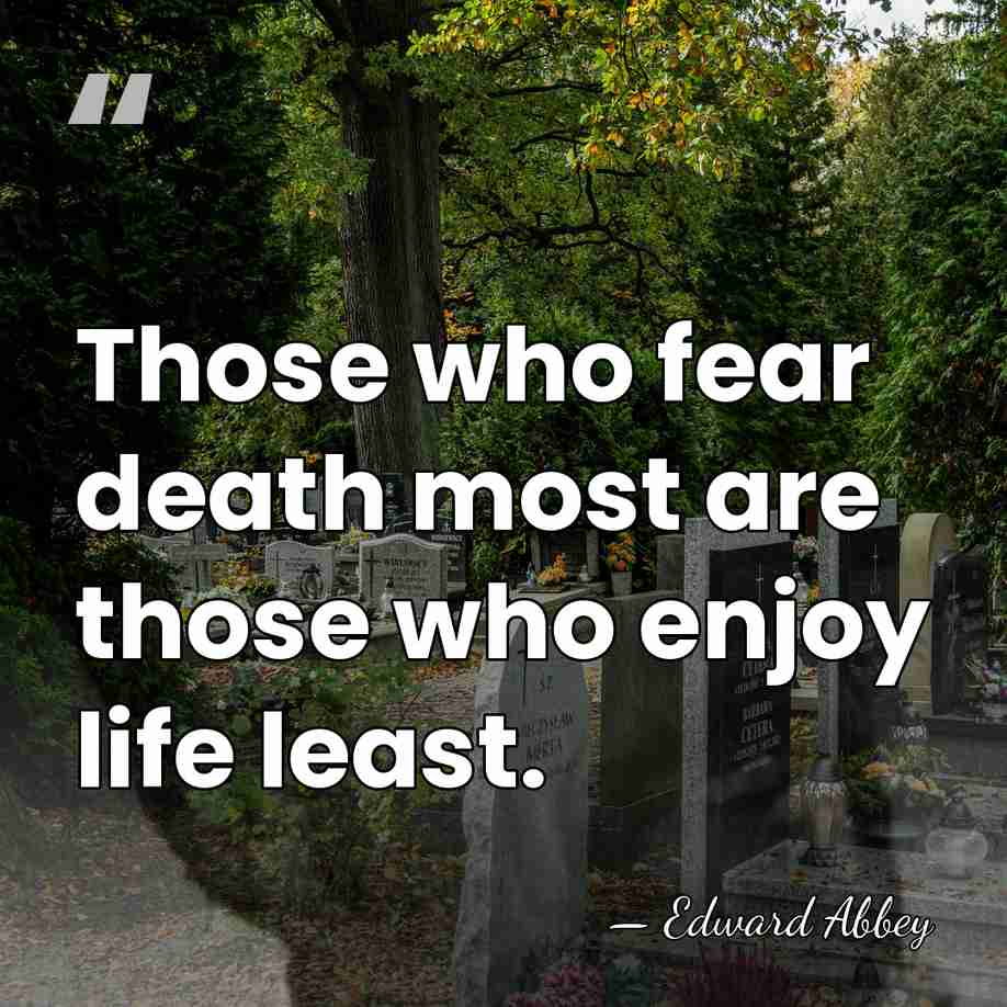 Those who fear death most are those who enjoy life least. - Edward Abbey