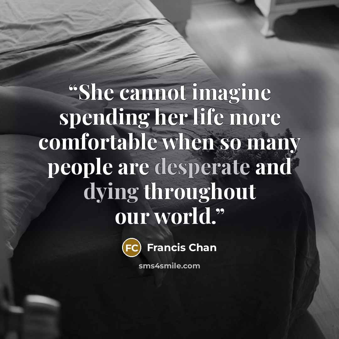 “She cannot imagine spending her life more comfortable when so many people are desperate and dying throughout our world.” quote by Francis Chan