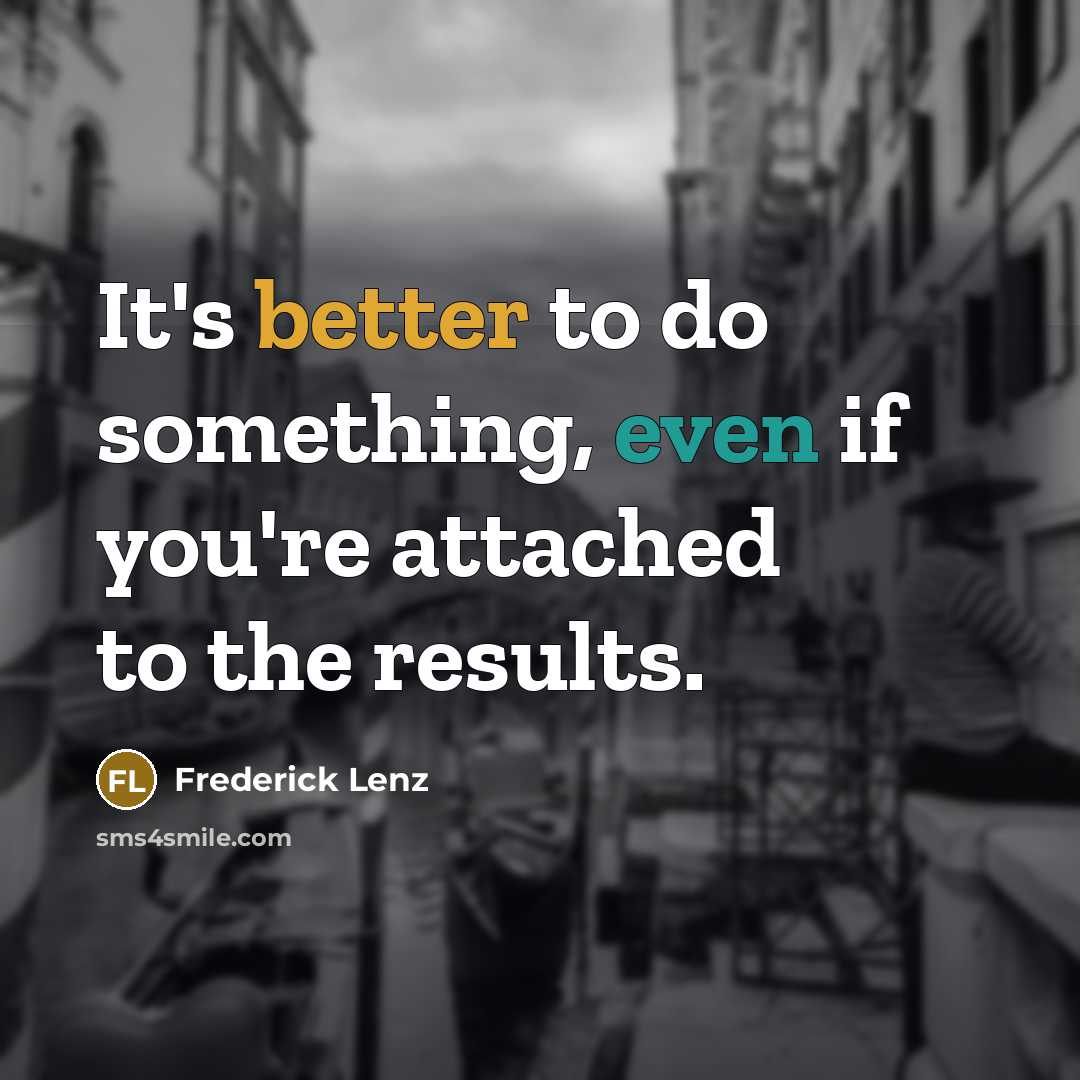“It's better to do something, even if you're attached to the results.” quote by Frederick Lenz