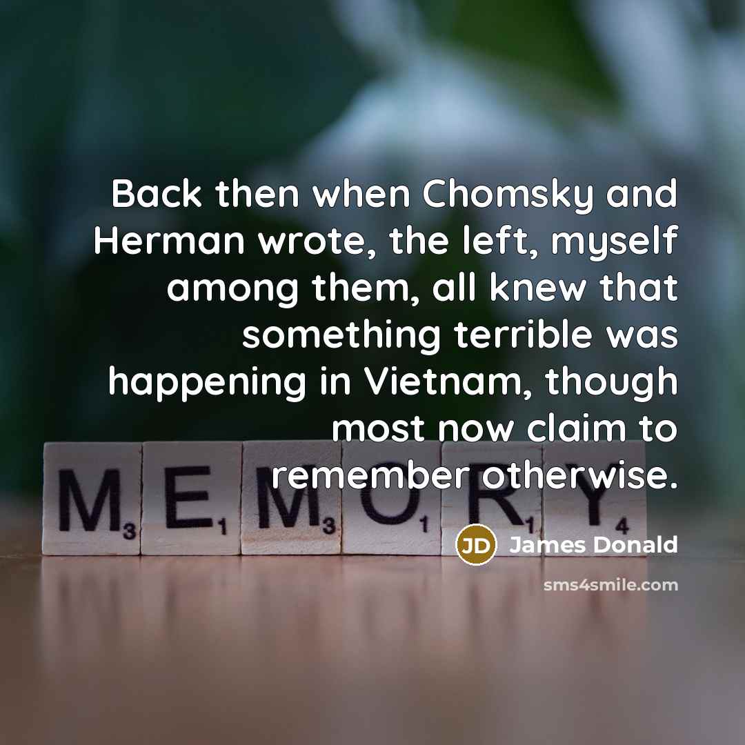 “Back then when Chomsky and Herman wrote, the left, myself among them, all knew that something terrible was happening in Vietnam, though most now claim to remember otherwise.” quote by James Donald