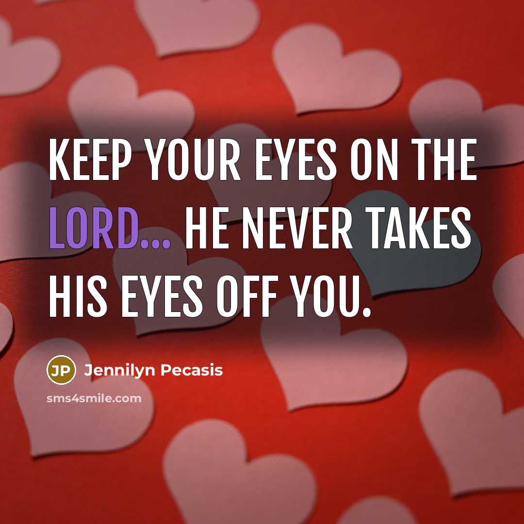 “Keep your eyes on the Lord... He never takes His eyes off you.” quote by Jennilyn Pecasis
