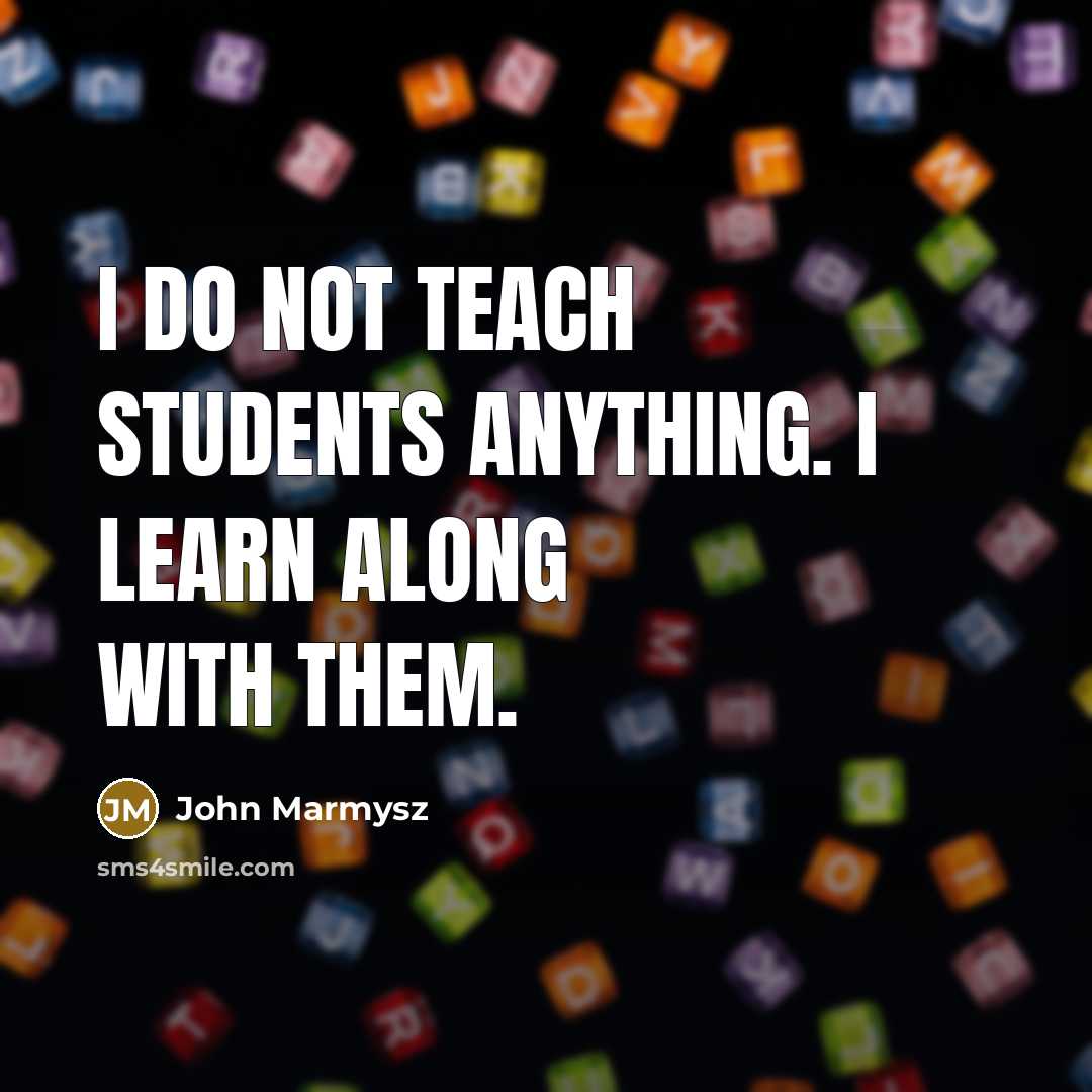 “I do not teach students anything. I learn along with…” quote by John Marmysz