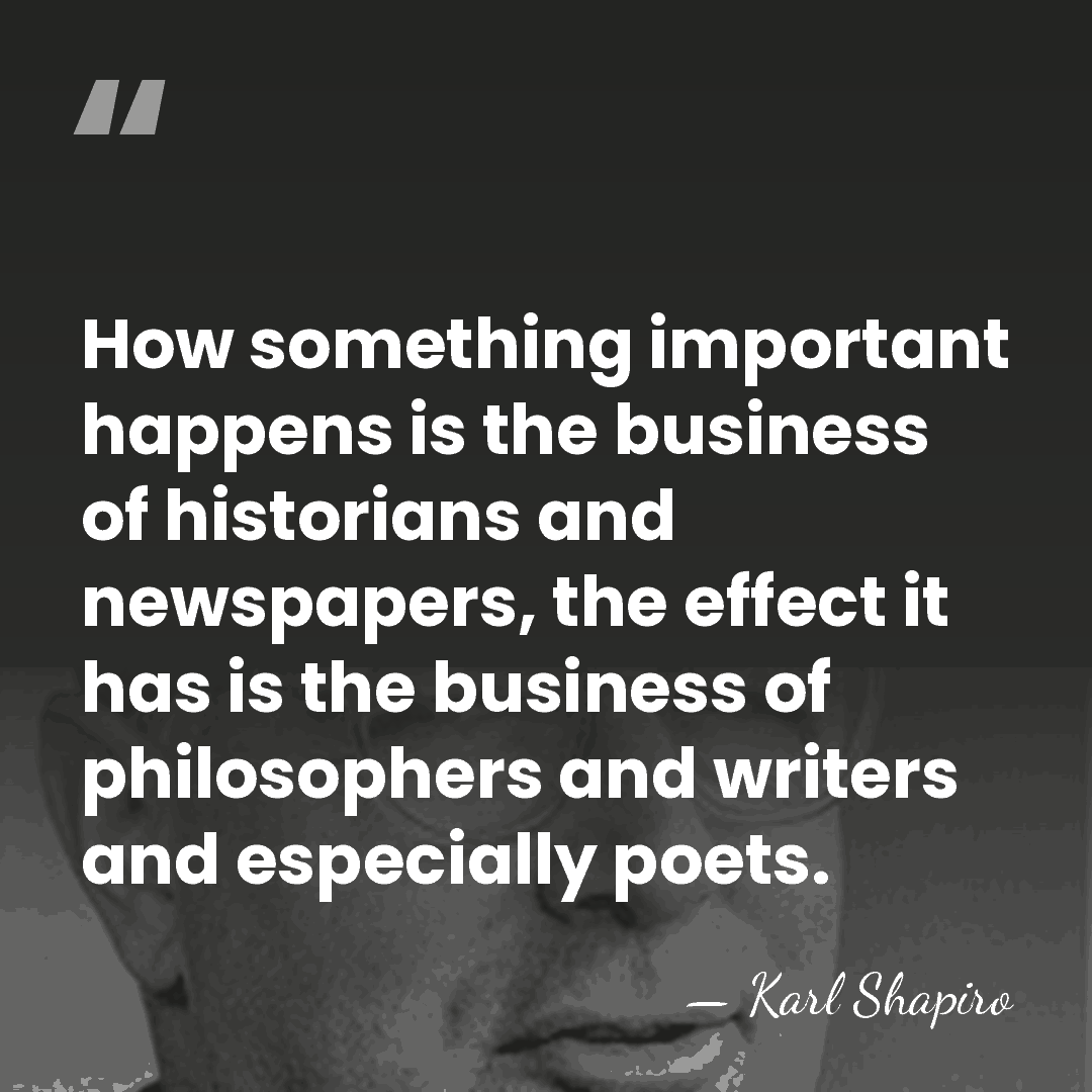 How something important happens is the business of historians and newspapers, the&hellip; - Karl Shapiro