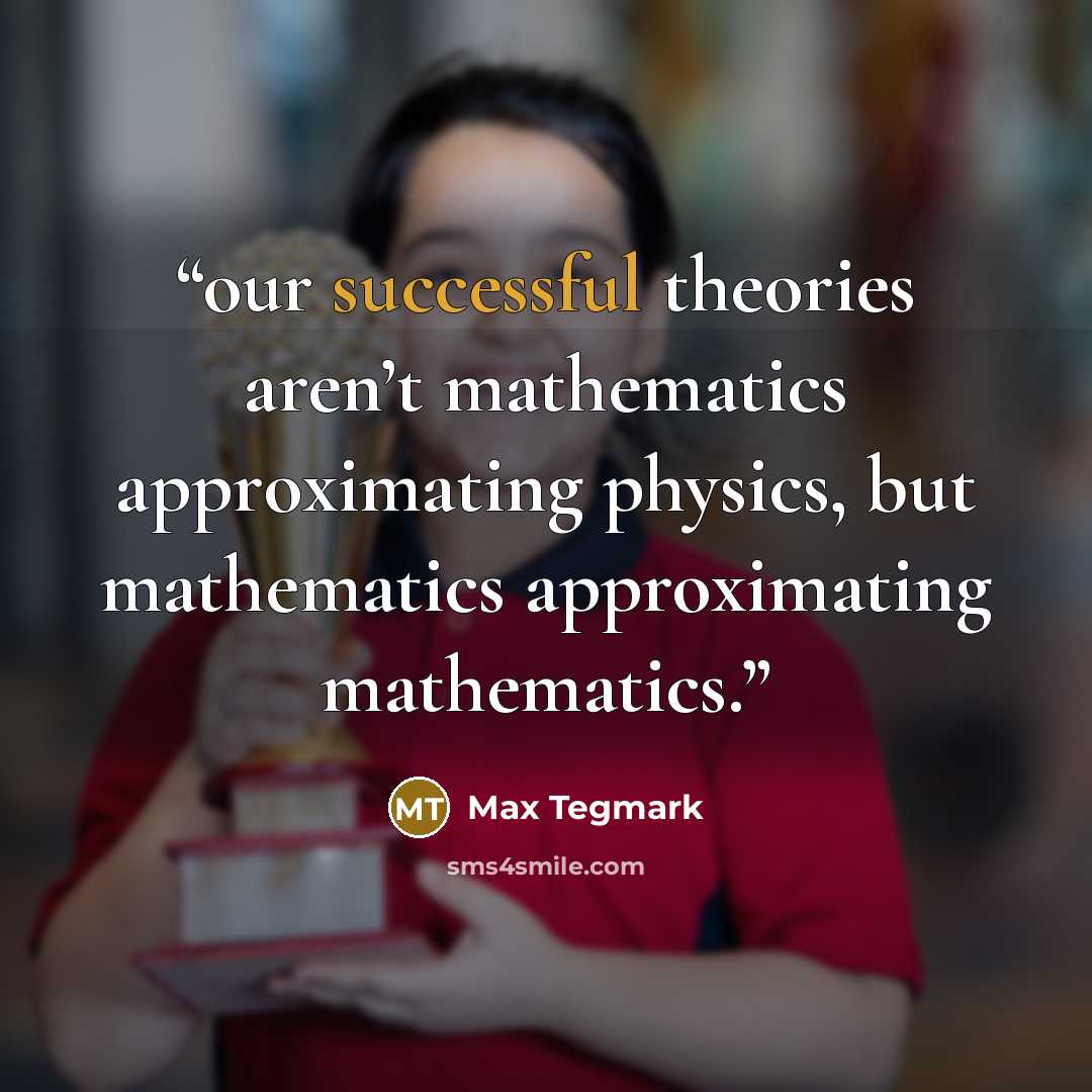 “our successful theories aren’t mathematics approximating physics, but mathematics approximating mathematics.” quote by Max Tegmark