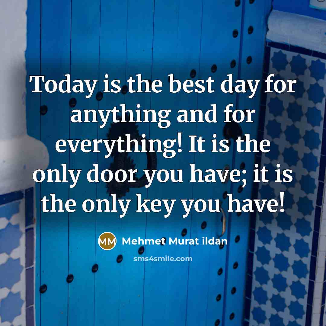 “Today is the best day for anything and for everything! It is the only door you have; it is the only key you have!” quote by Mehmet Murat Ildan
