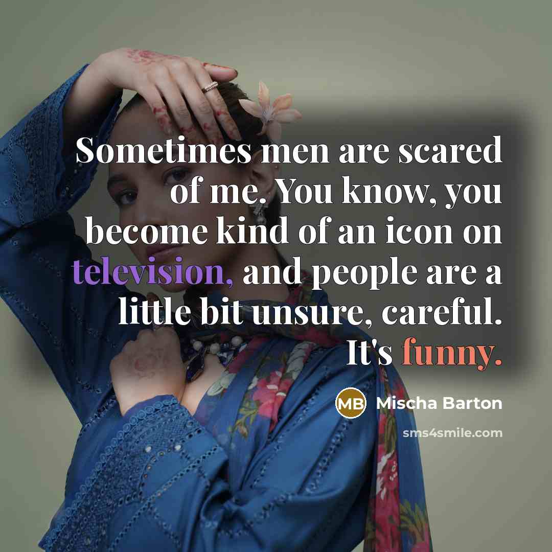 “Sometimes men are scared of me. You know, you become kind of an icon on television, and people are a little bit unsure, careful. It's funny.” quote by Mischa Barton