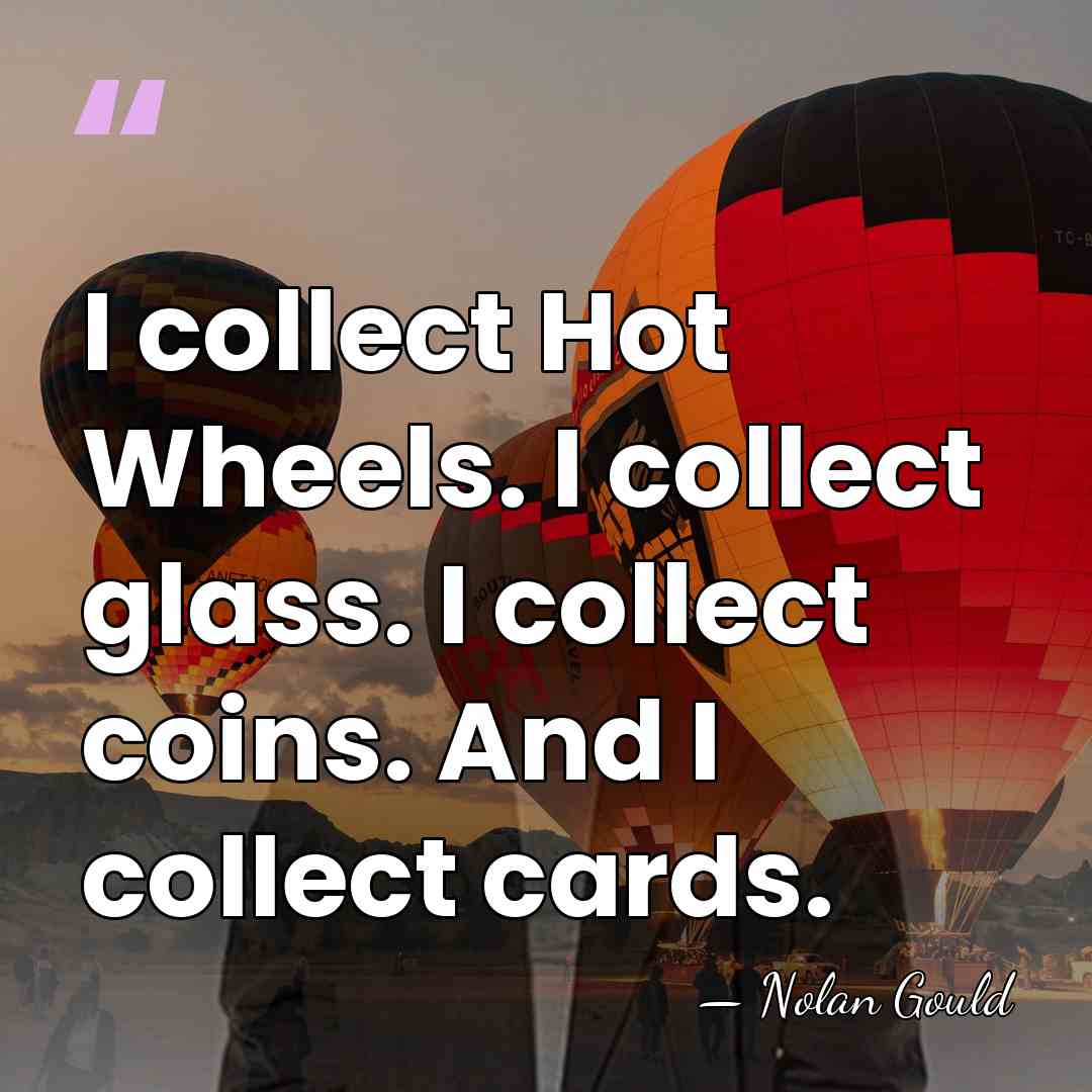 I collect Hot Wheels. I collect glass. I collect coins. And I&hellip; - Nolan Gould