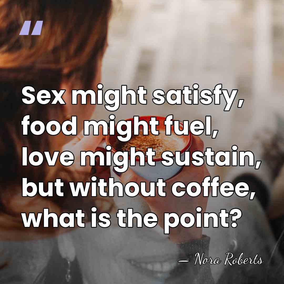 Sex might satisfy, food might fuel, love might sustain, but without coffee,&hellip; - Nora Roberts