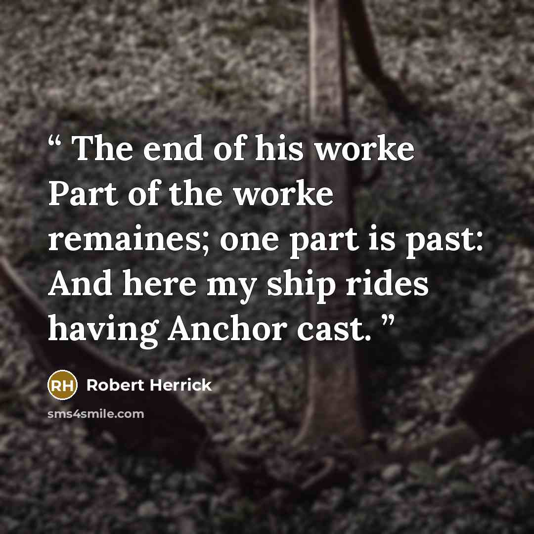 “The end of his worke Part of the worke remaines; one part is past: And here my ship rides having Anchor cast.” quote by Robert Herrick