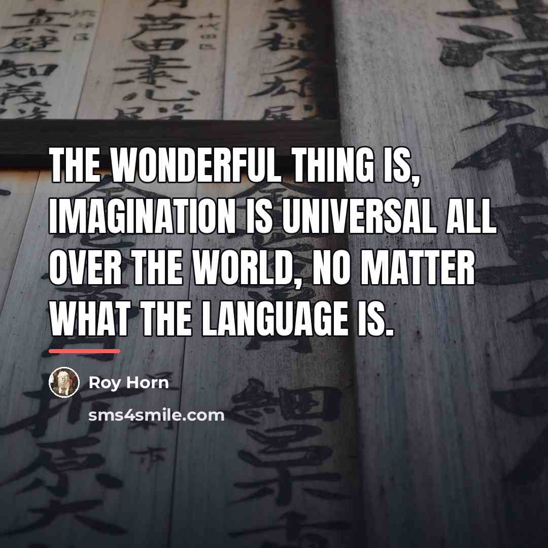 “The wonderful thing is, imagination is universal all over the…” quote by Roy Horn