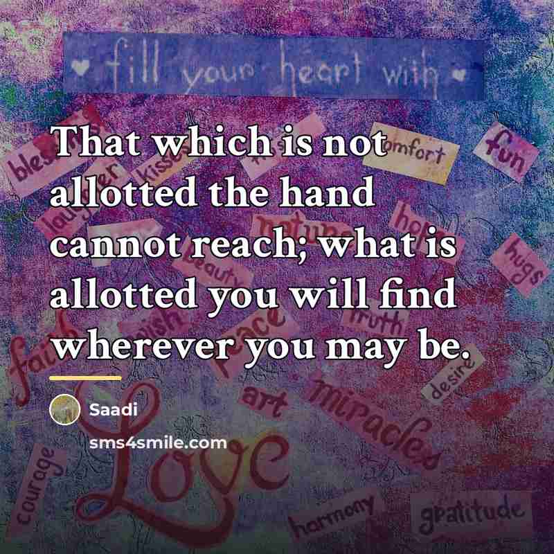 “That which is not allotted the hand cannot reach; what…” quote by Saadi