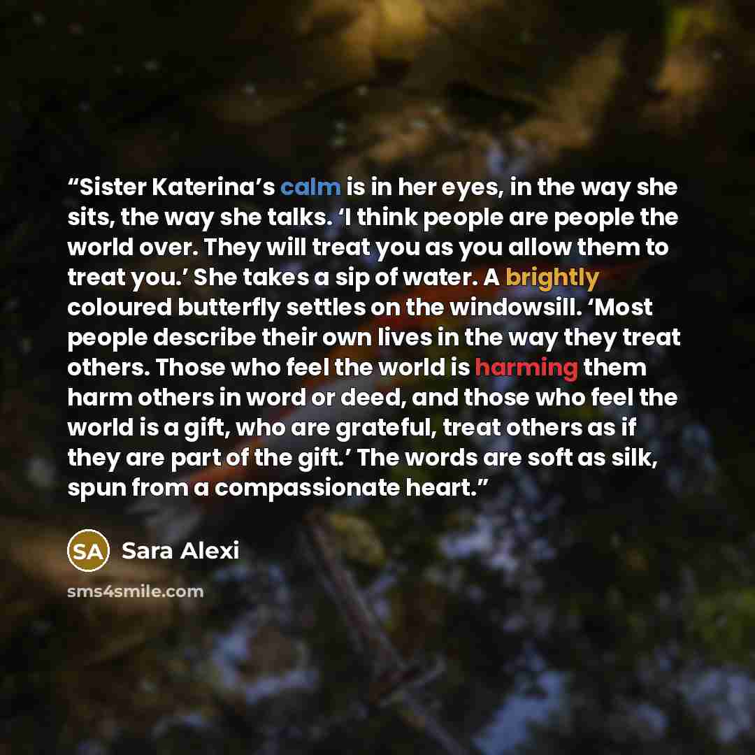 “Sister Katerina’s calm is in her eyes, in the way she sits, the way she talks. ‘I think people are people the world over. They will treat you as you allow them to treat you.’ She takes a sip of water. A brightly coloured butterfly settles on the windowsill. ‘Most people describe their own lives in…” quote by Sara Alexi