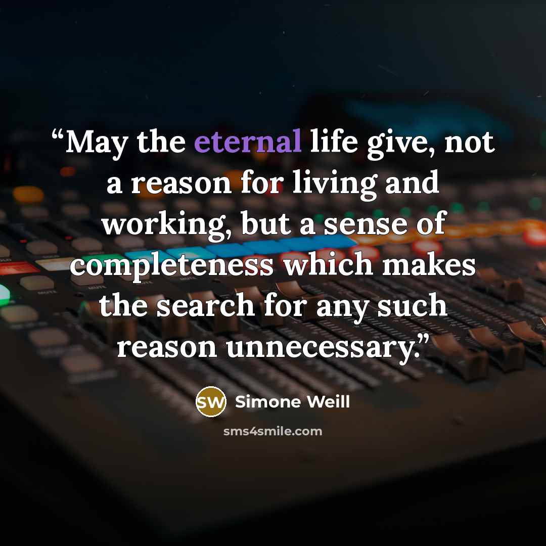 “May the eternal life give, not a reason for living and working, but a sense of completeness which makes the search for any such reason unnecessary.” quote by Simone Weill