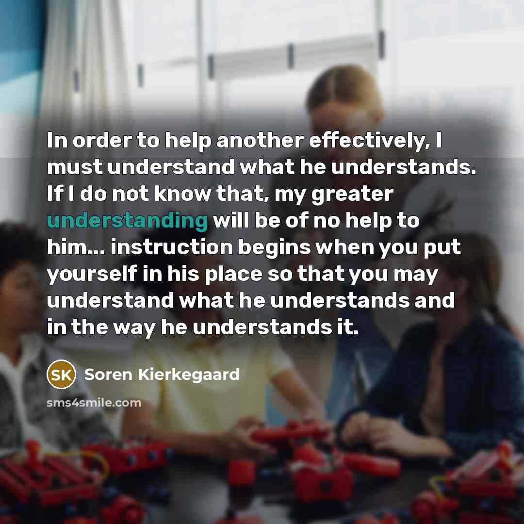 “In order to help another effectively, I must understand what…” quote by Soren Kierkegaard