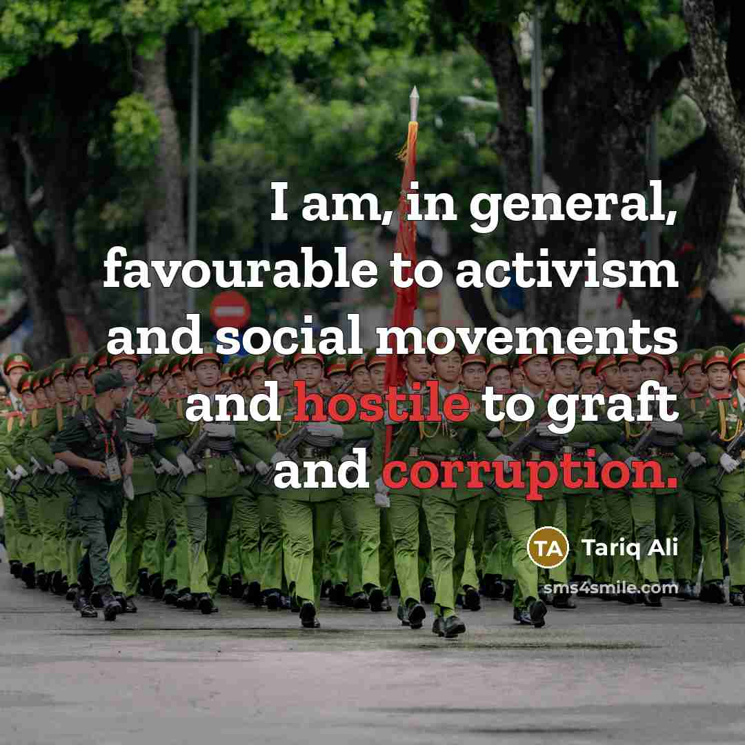 “I am, in general, favourable to activism and social movements and hostile to graft and corruption.” quote by Tariq Ali