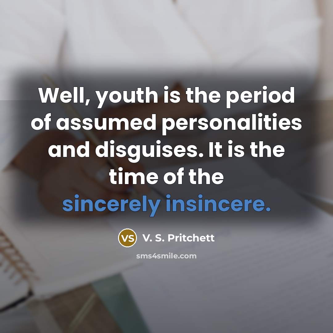 “Well, youth is the period of assumed personalities and disguises. It is the time of the sincerely insincere.” quote by V. S. Pritchett