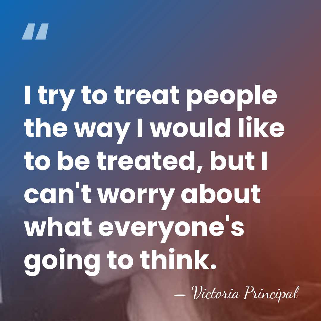 I try to treat people the way I would like to be&hellip; - Victoria Principal