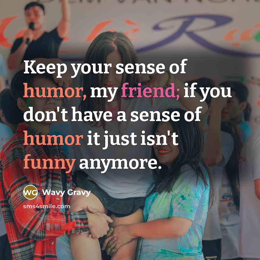 “Keep your sense of humor, my friend; if you don't have a sense of humor it just isn't funny anymore.” quote by Wavy Gravy
