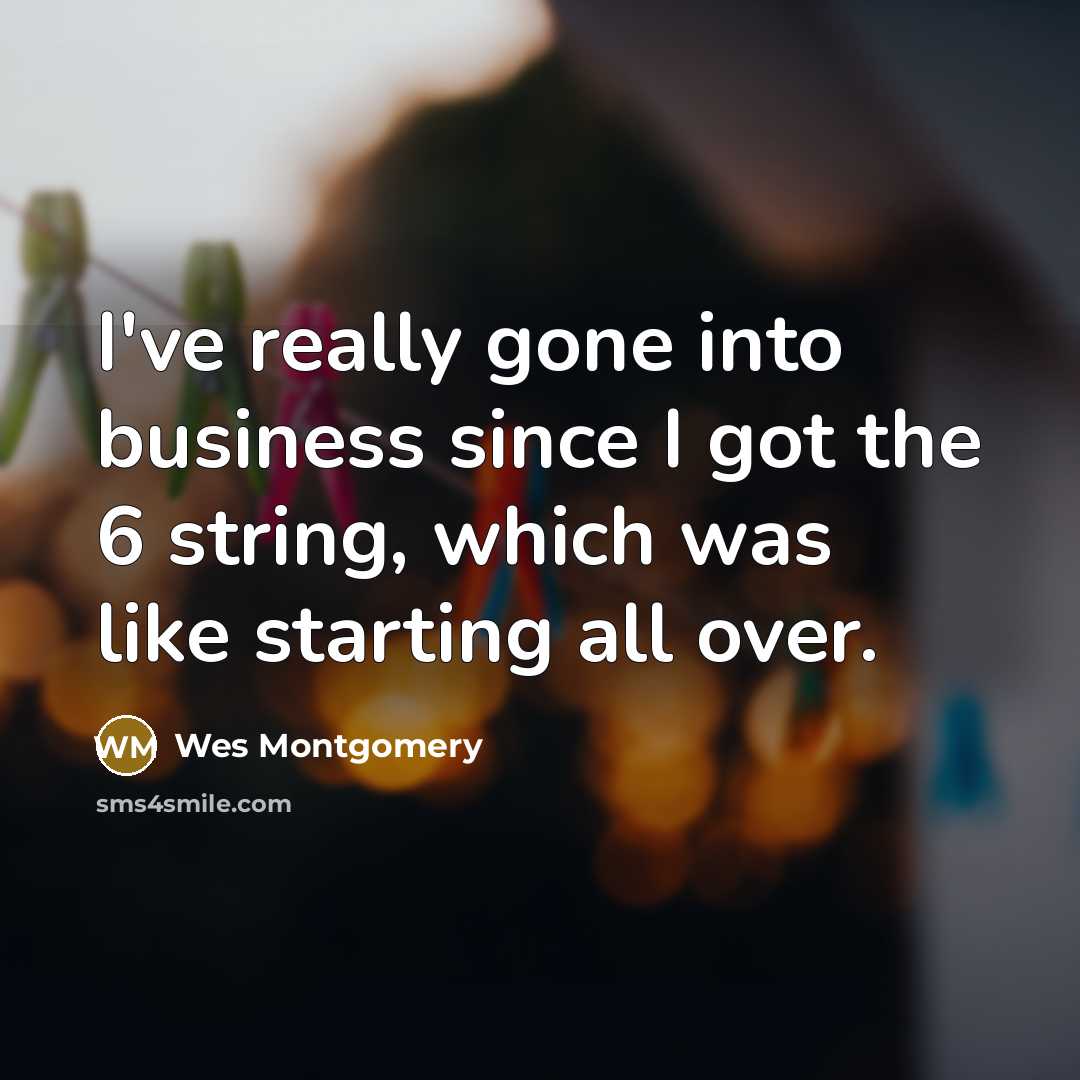 “I've really gone into business since I got the 6…” quote by Wes Montgomery