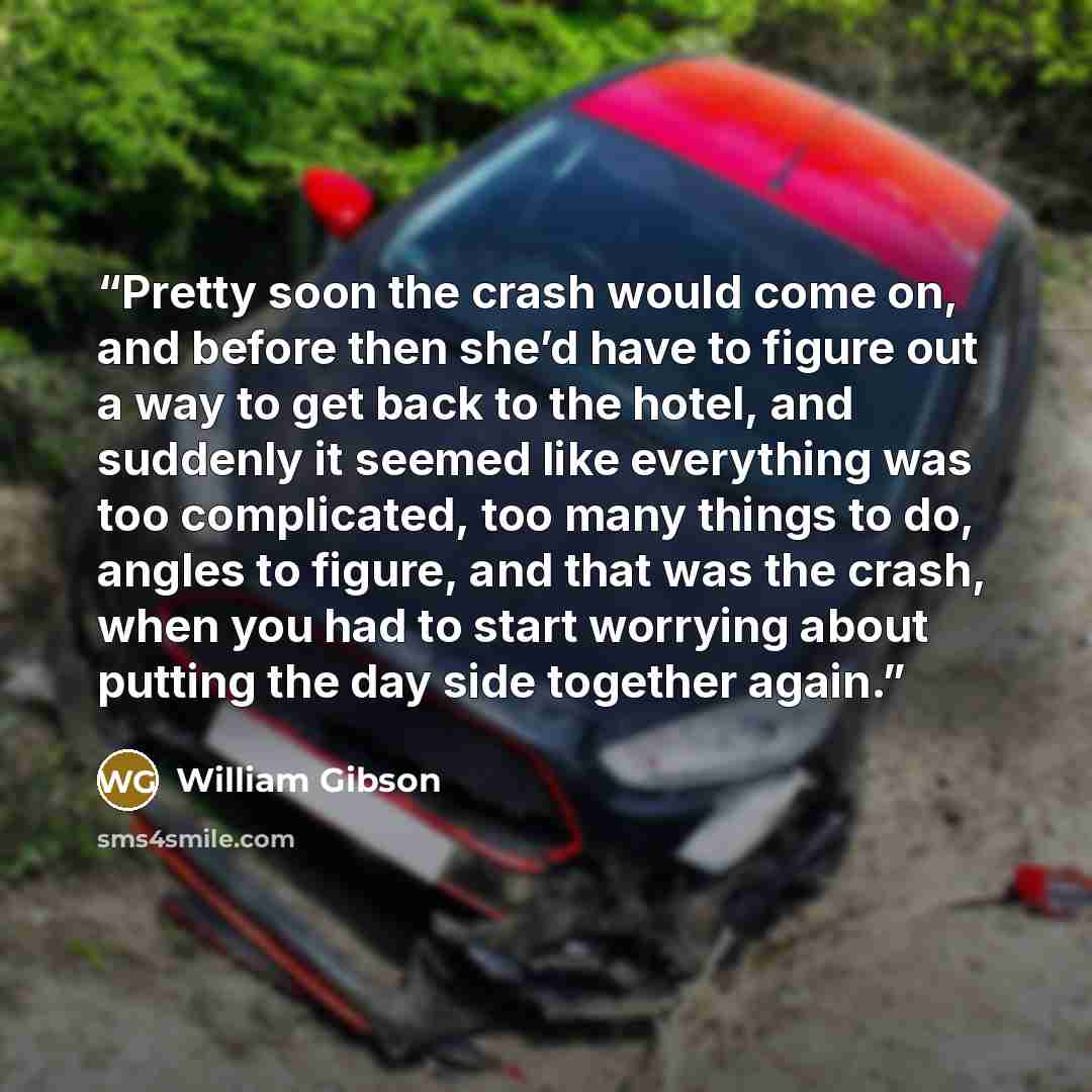 “Pretty soon the crash would come on, and before then she’d have to figure out a way to get back to the hotel, and suddenly it seemed like everything was too complicated, too many things to do, angles to figure, and that was the crash, when you had to start worrying about putting the day side…” quote by William Gibson