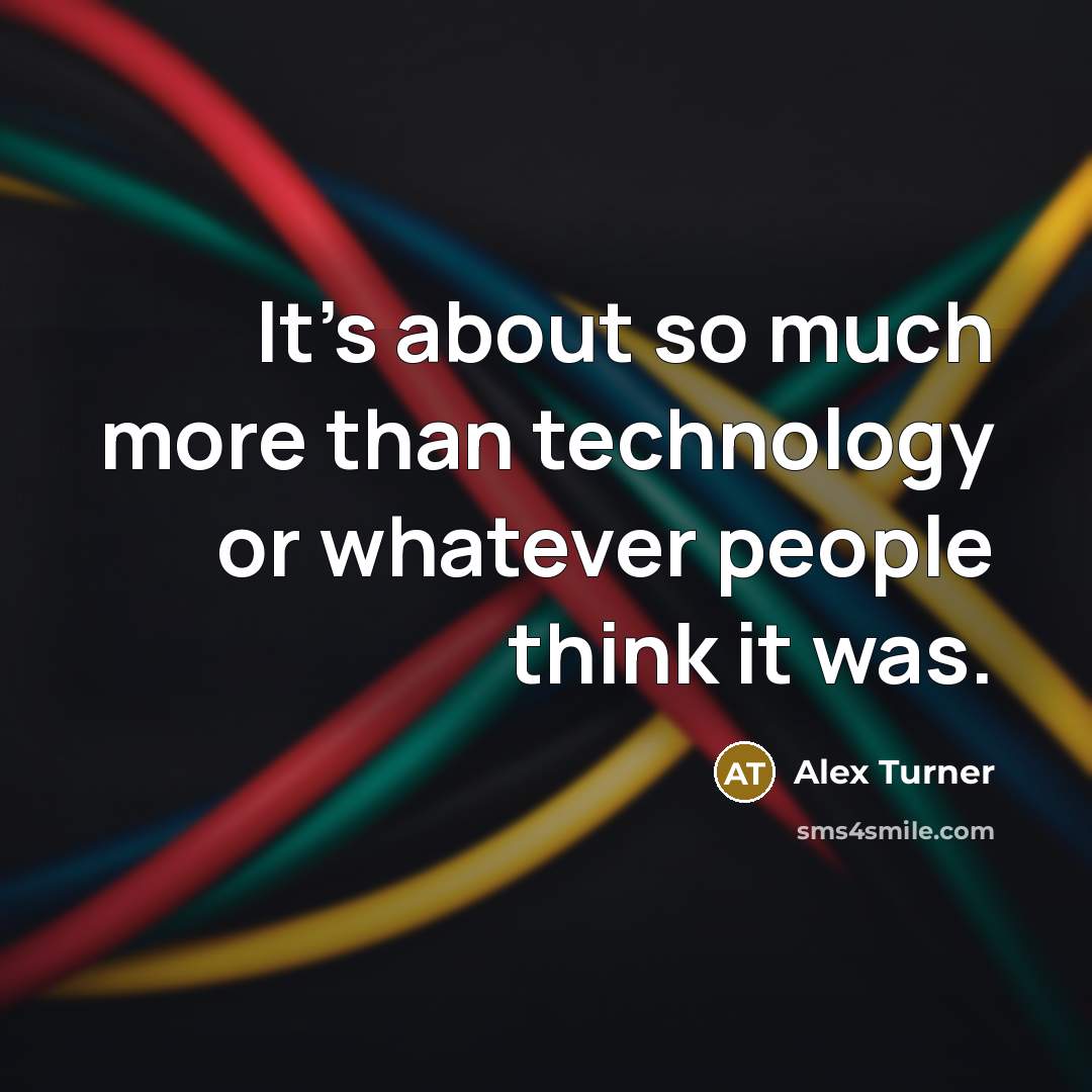 “It's about so much more than technology or whatever people think it was.” quote by Alex Turner