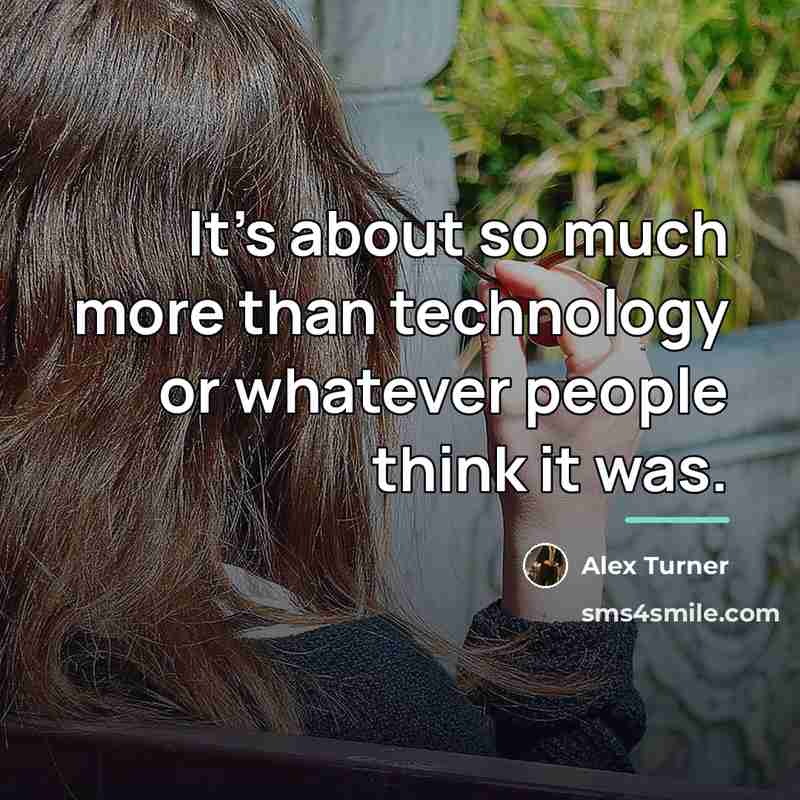 “It's about so much more than technology or whatever people…” quote by Alex Turner