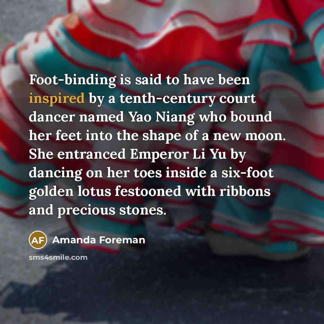 “Foot-binding is said to have been inspired by a tenth-century…” quote by Amanda Foreman