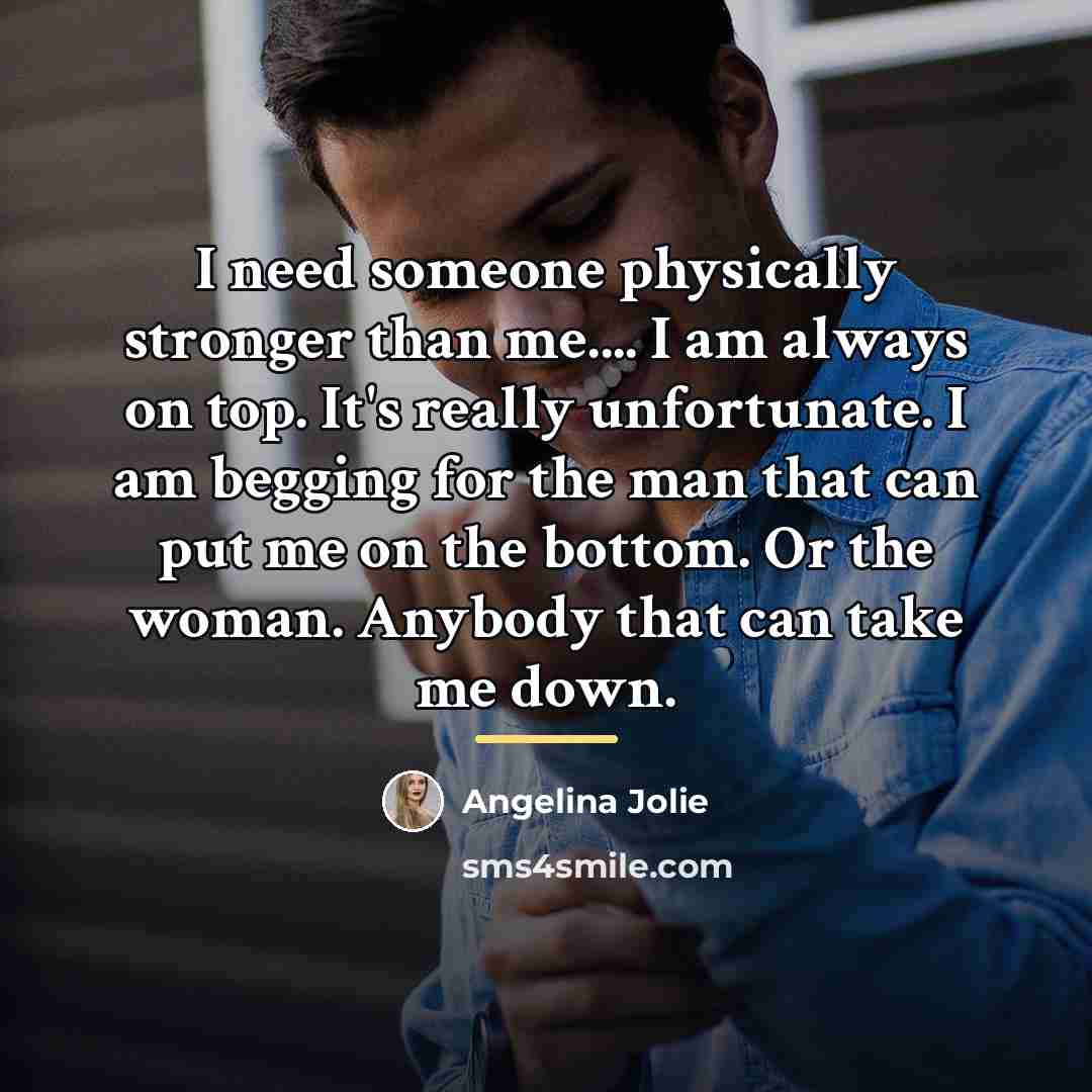 “I need someone physically stronger than me.... I am always…” quote by Angelina Jolie