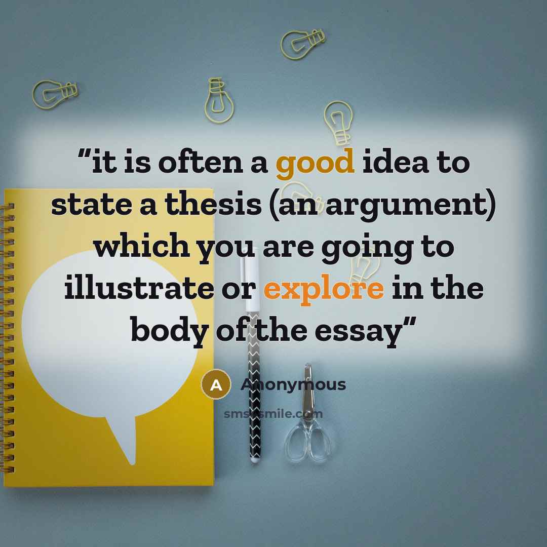 “it is often a good idea to state a thesis (an argument) which you are going to illustrate or explore in the body of the essay” quote by Anonymous