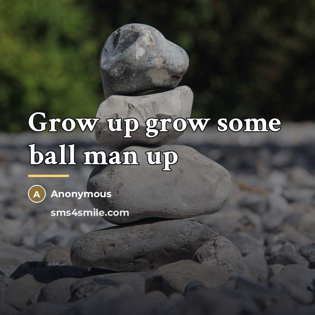 “Grow up grow some ball man up…” quote by Anonymous