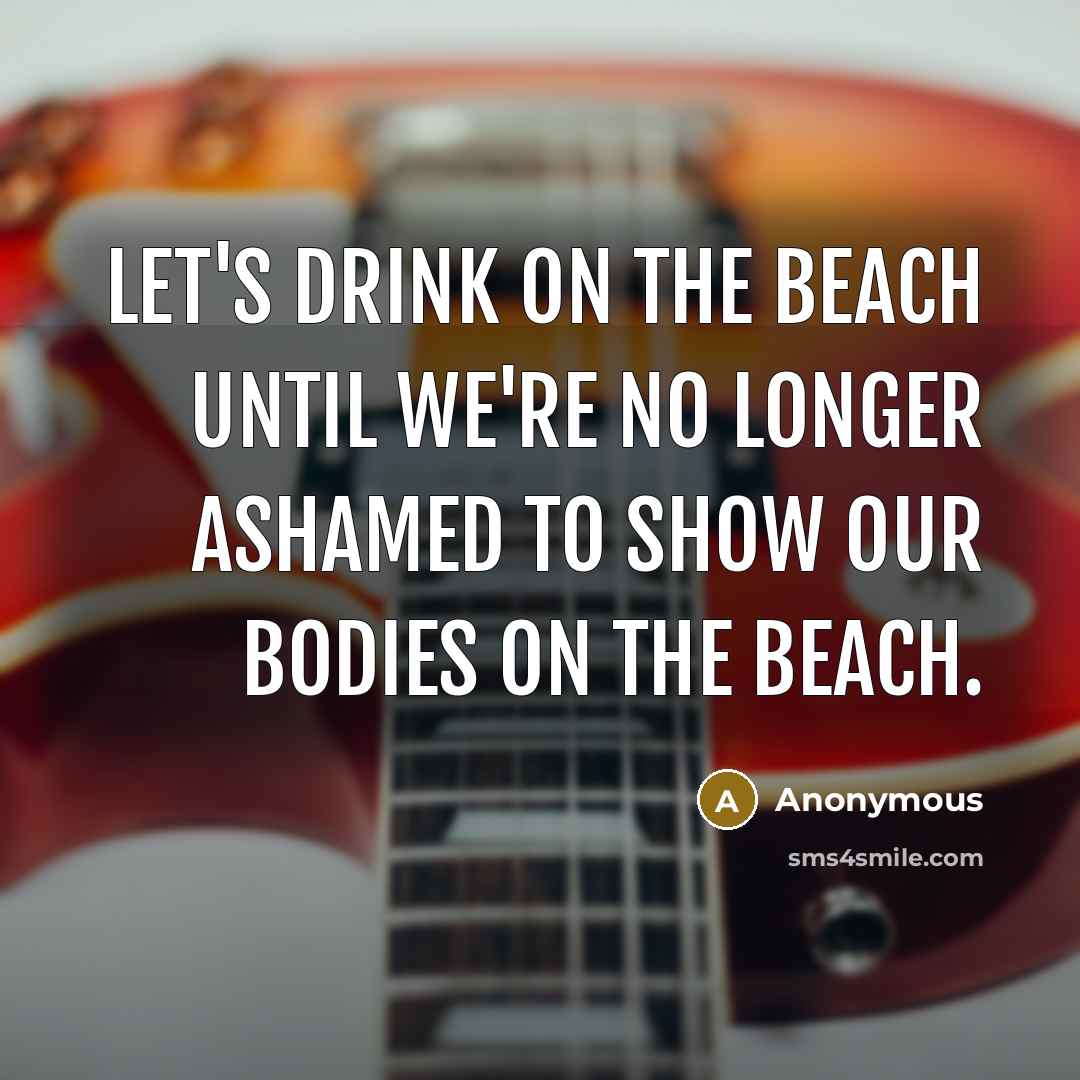 “Let's drink on the beach until we're no longer ashamed…” quote by Anonymous