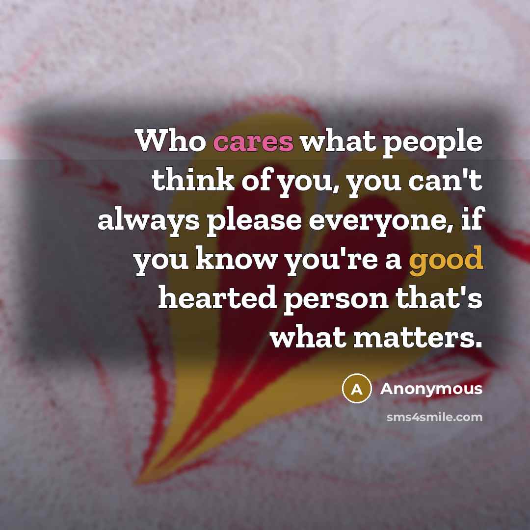 “Who cares what people think of you, you can't always please everyone, if you know you're a good hearted person that's what matters.” quote by Anonymous