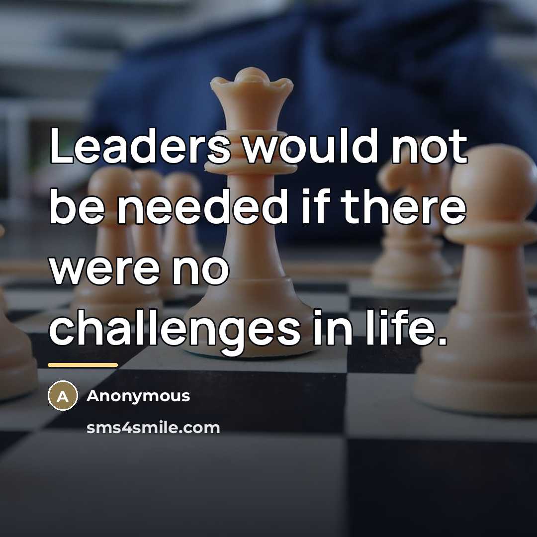 “Leaders would not be needed if there were no challenges…” quote by Anonymous