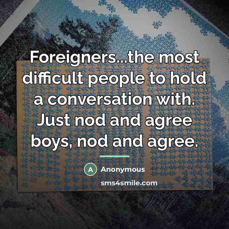 “Foreigners...the most difficult people to hold a conversation with. Just…” quote by Anonymous