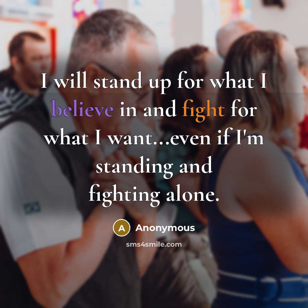 “I will stand up for what I believe in and fight for what I want...even if I'm standing and fighting alone.” quote by Anonymous
