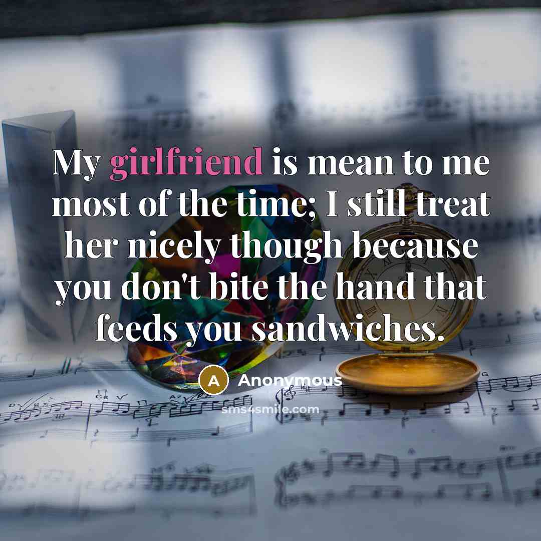 “My girlfriend is mean to me most of the time; I still treat her nicely though because you don't bite the hand that feeds you sandwiches.” quote by Anonymous
