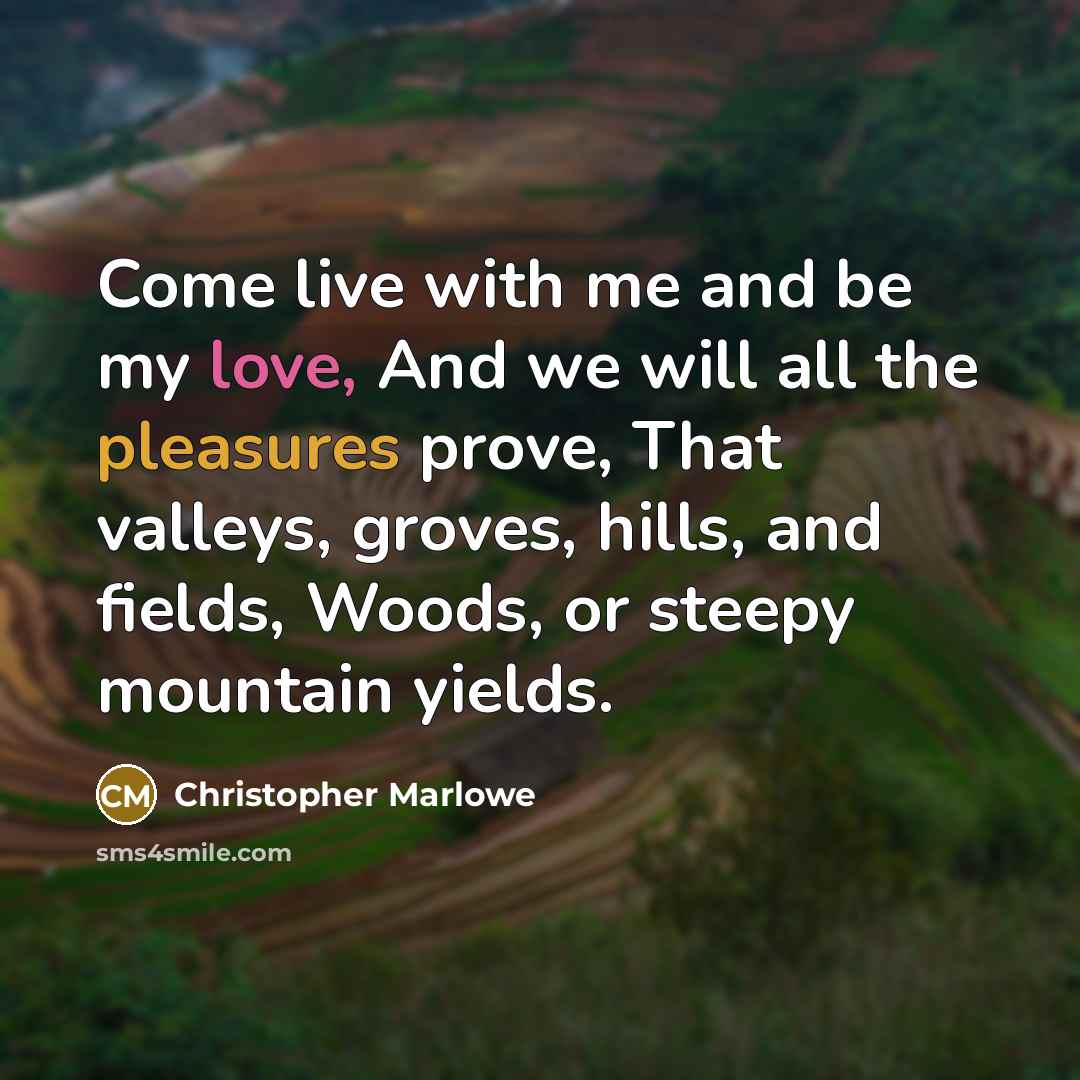 “Come live with me and be my love, And we will all the pleasures prove, That valleys, groves, hills, and fields, Woods, or steepy mountain yields.” quote by Christopher Marlowe