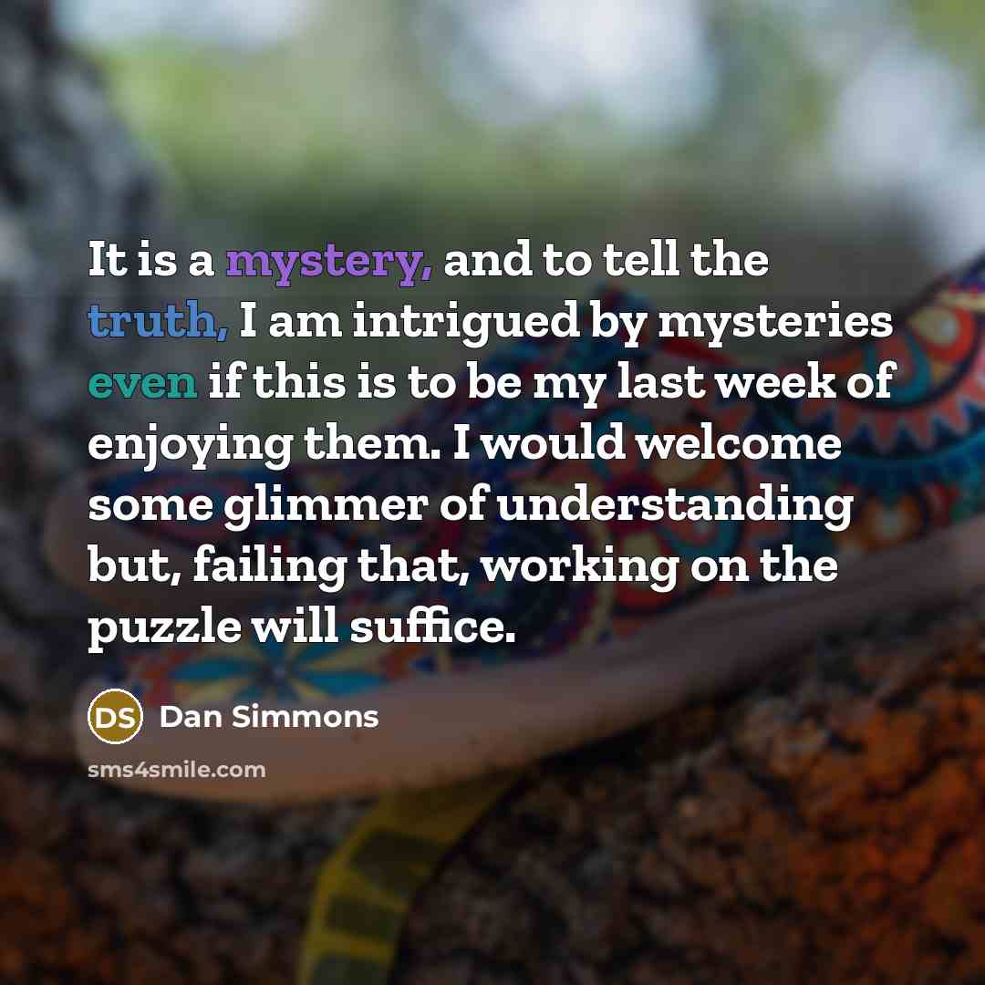 “It is a mystery, and to tell the truth, I…” quote by Dan Simmons